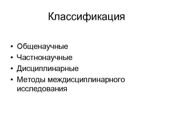 Классификация • • Общенаучные Частнонаучные Дисциплинарные Методы междисциплинарного исследования 