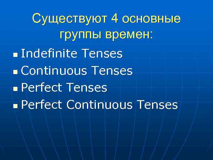 Существуют 4 основные группы времен: Indefinite Tenses n Continuous Tenses n Perfect Continuous Tenses