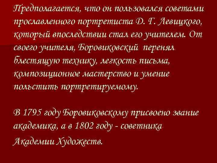 Предполагается, что он пользовался советами прославленного портретиста Д. Г. Левицкого, который впоследствии стал его