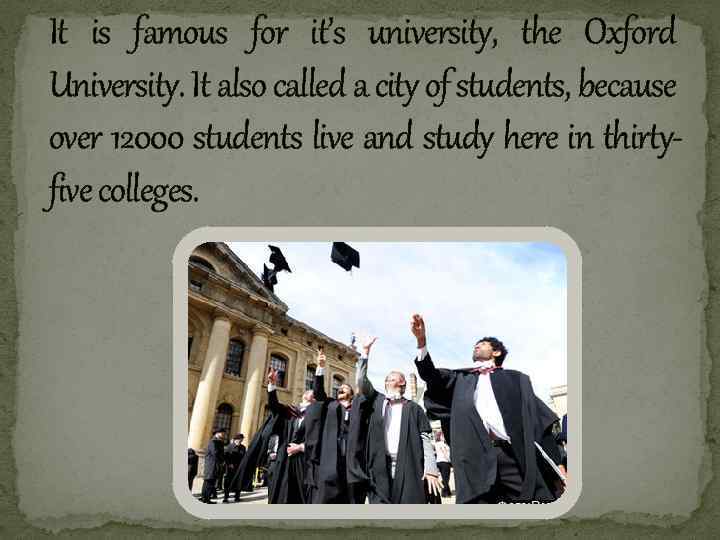 It is famous for it’s university, the Oxford University. It also called a city