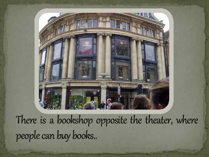 There is a bookshop opposite theater, where people can buy books. . 