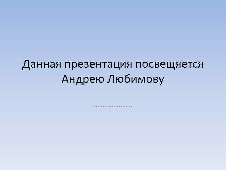Данная презентация посвещяется Андрею Любимову ……………. . 