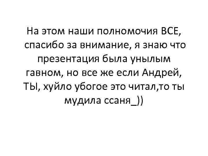 На этом наши полномочия ВСЕ, спасибо за внимание, я знаю что презентация была унылым