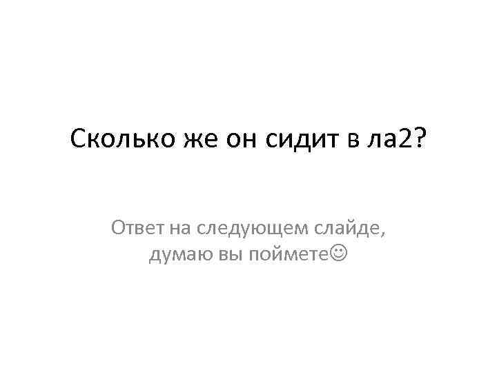 Сколько же он сидит в ла 2? Ответ на следующем слайде, думаю вы поймете