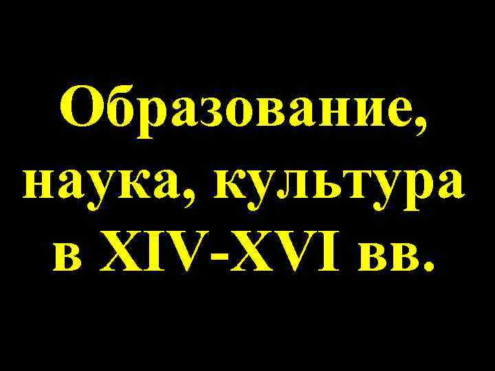 Образование, наука, культура в XIV-XVI вв. 