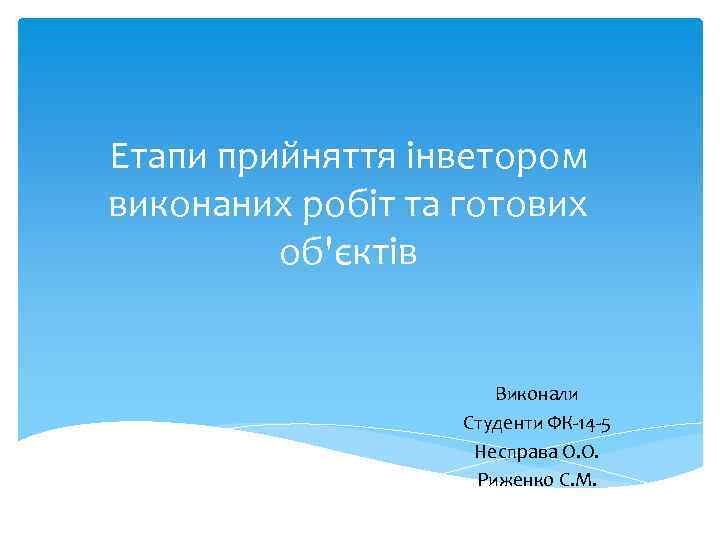 Етапи прийняття інветором виконаних робіт та готових об'єктів Виконали Студенти ФК-14 -5 Несправа О.