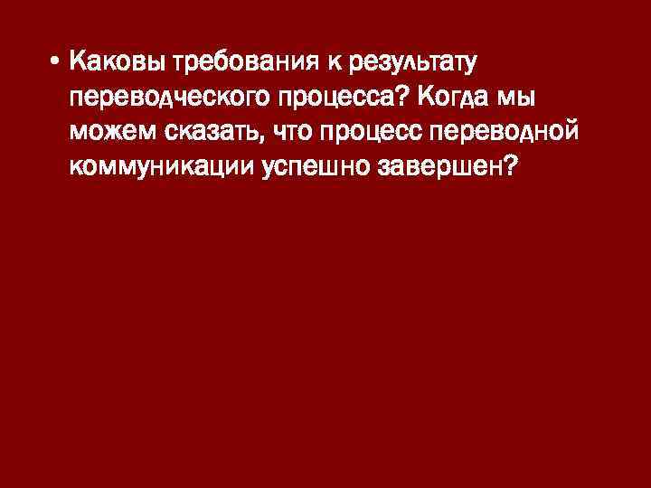  • Каковы требования к результату переводческого процесса? Когда мы можем сказать, что процесс