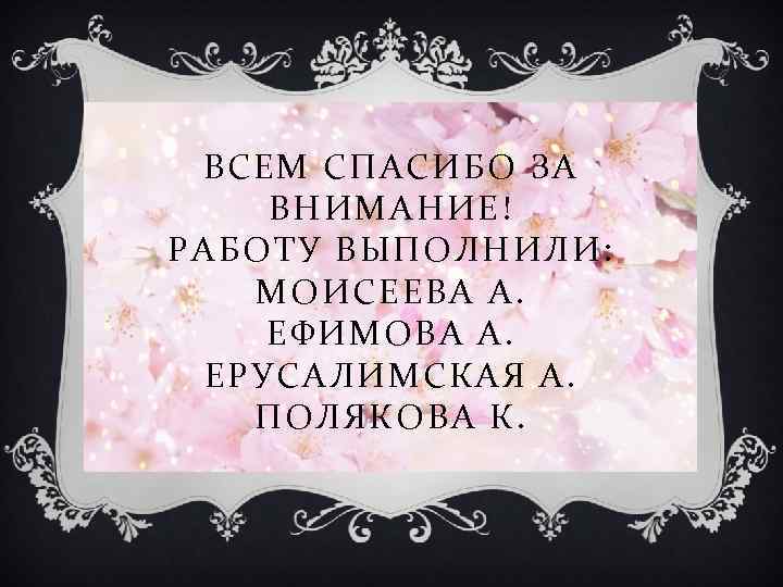 ВСЕМ СПАСИБО ЗА ВНИМАНИЕ! РАБОТУ ВЫПОЛНИЛИ: МОИСЕЕВА А. ЕФИМОВА А. ЕРУСАЛИМСКАЯ А. ПОЛЯКОВА К.