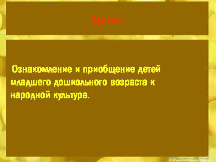 Цель: Ознакомление и приобщение детей младшего дошкольного возраста к народной культуре. • 