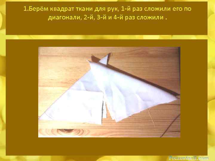 1. Берём квадрат ткани для рук, 1 -й раз сложили его по диагонали, 2