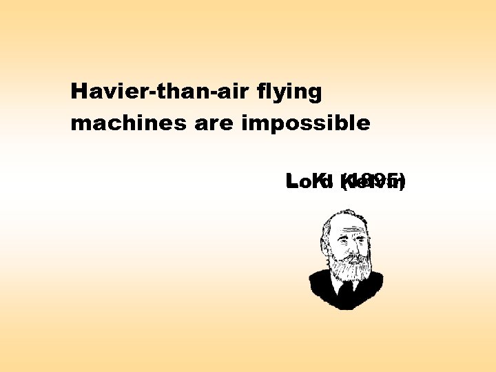 Havier-than-air flying machines are impossible L. K. Kelvin Lord (1895) 