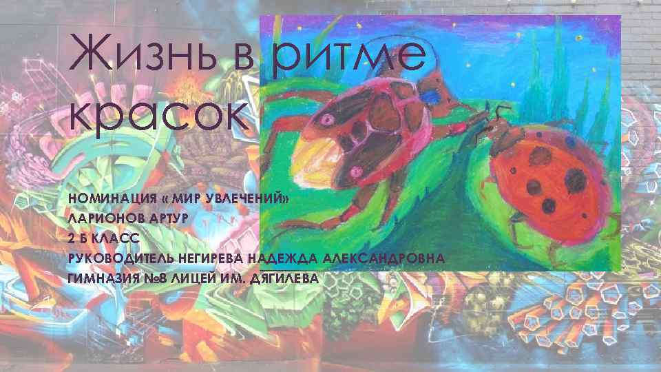 Жизнь в ритме красок НОМИНАЦИЯ « МИР УВЛЕЧЕНИЙ» ЛАРИОНОВ АРТУР 2 Б КЛАСС РУКОВОДИТЕЛЬ