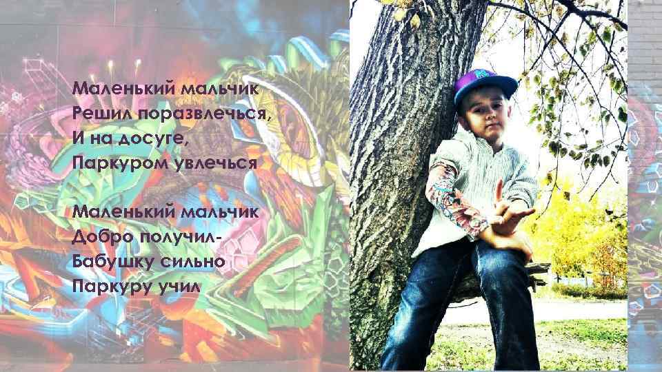 Маленький мальчик Решил поразвлечься, И на досуге, Паркуром увлечься Маленький мальчик Добро получил. Бабушку
