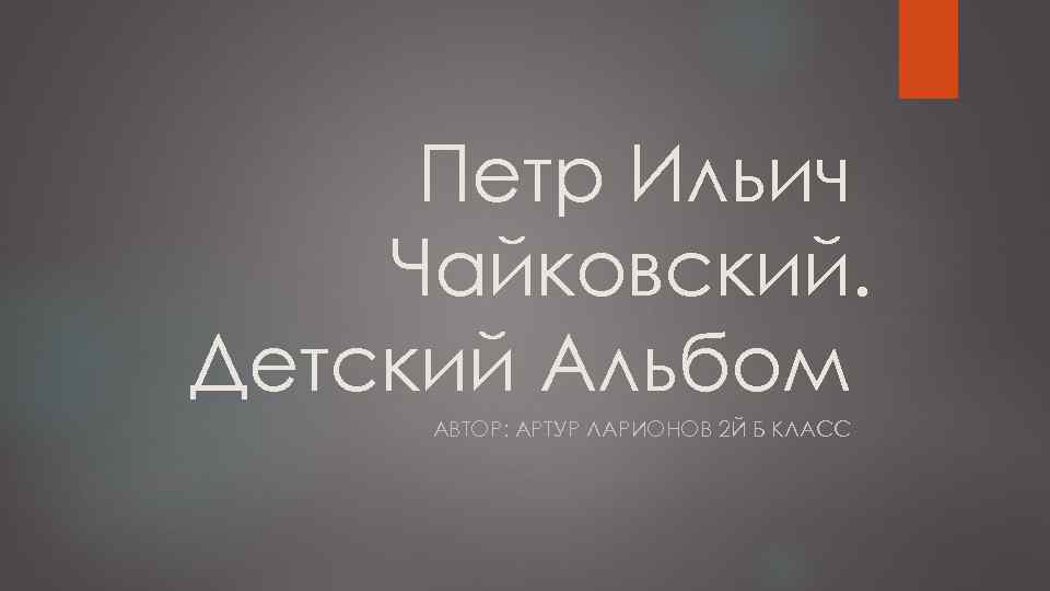 Петр Ильич Чайковский. Детский Альбом АВТОР: АРТУР ЛАРИОНОВ 2 Й Б КЛАСС 