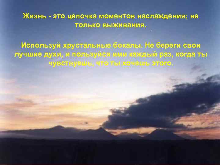 Жизнь - это цепочка моментов наслаждения; не только выживания. Используй хрустальные бокалы. Не береги