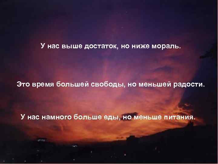 У нас выше достаток, но ниже мораль. Это время большей свободы, но меньшей радости.