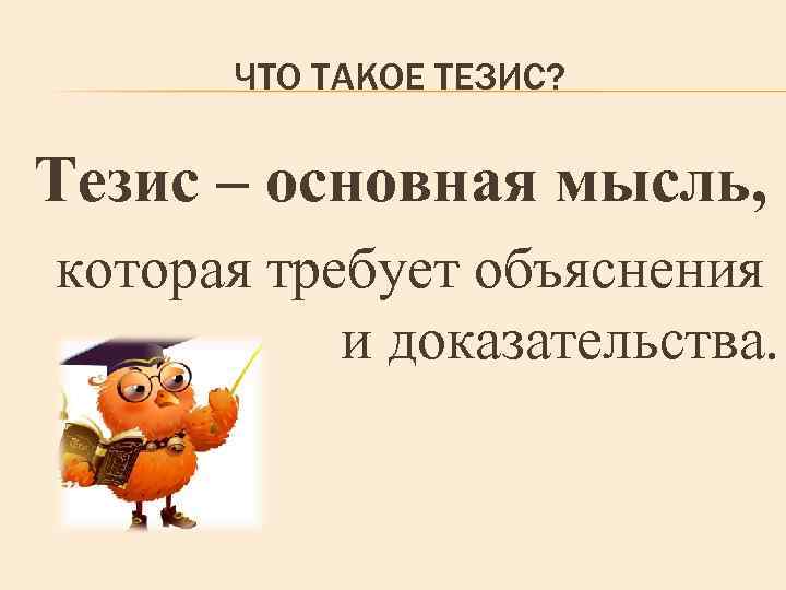 ЧТО ТАКОЕ ТЕЗИС? Тезис – основная мысль, которая требует объяснения и доказательства. 