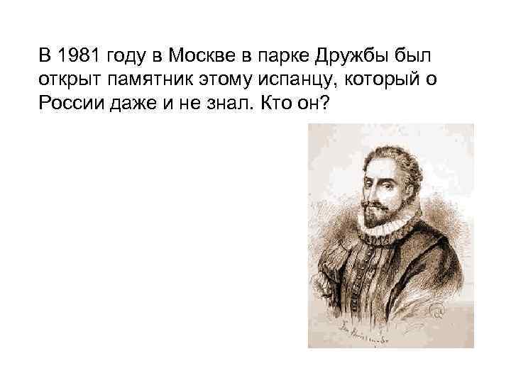 В 1981 году в Москве в парке Дружбы был открыт памятник этому испанцу, который