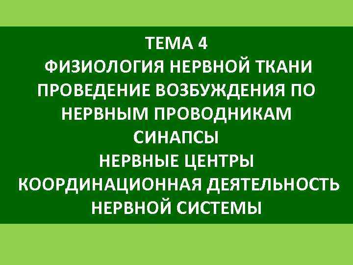 ТЕМА 4 ФИЗИОЛОГИЯ НЕРВНОЙ ТКАНИ ПРОВЕДЕНИЕ ВОЗБУЖДЕНИЯ ПО НЕРВНЫМ ПРОВОДНИКАМ СИНАПСЫ НЕРВНЫЕ ЦЕНТРЫ КООРДИНАЦИОННАЯ