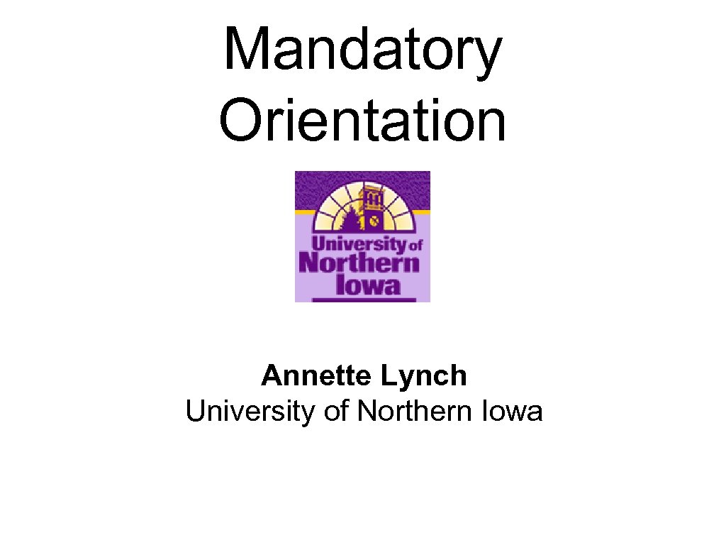 Mandatory Orientation Annette Lynch University of Northern Iowa 