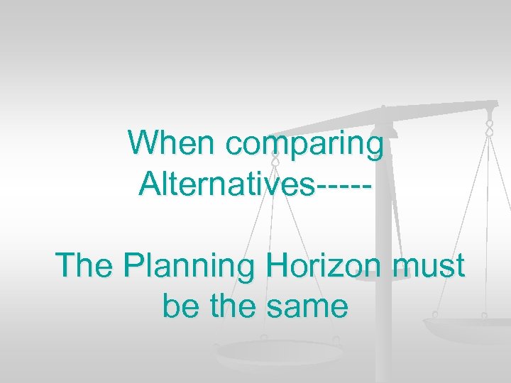 When comparing Alternatives----The Planning Horizon must be the same 