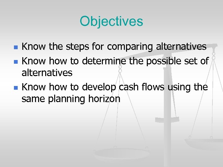 Objectives n n n Know the steps for comparing alternatives Know how to determine