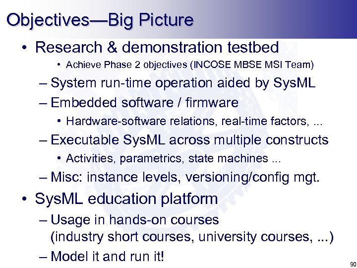 Objectives—Big Picture • Research & demonstration testbed • Achieve Phase 2 objectives (INCOSE MBSE