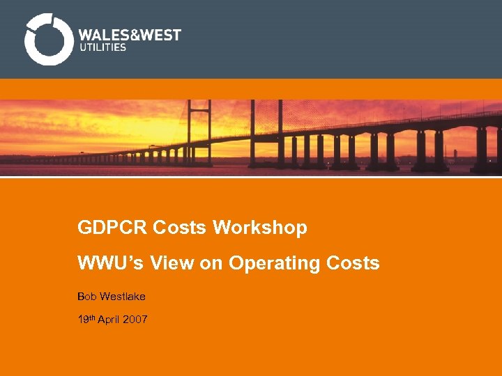 GDPCR Costs Workshop WWU’s View on Operating Costs Bob Westlake 19 th April 2007
