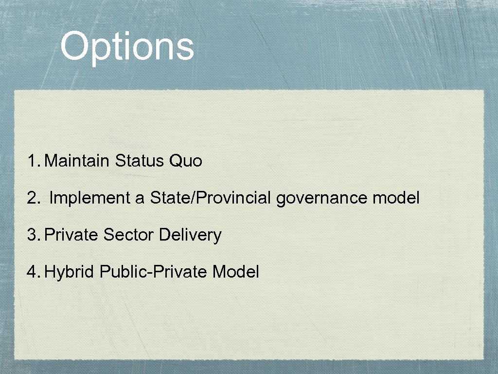 Options 1. Maintain Status Quo 2. Implement a State/Provincial governance model 3. Private