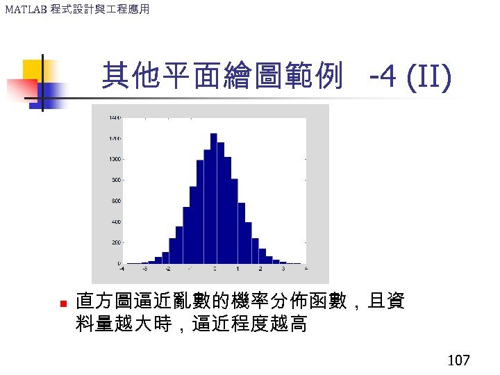 MATLAB 程式設計與 程應用 其他平面繪圖範例 -4 (II) n 直方圖逼近亂數的機率分佈函數，且資 料量越大時，逼近程度越高 107 