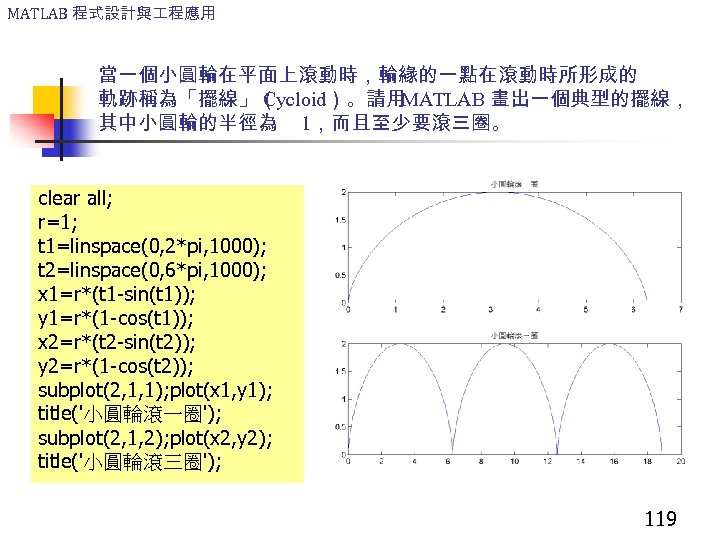 MATLAB 程式設計與 程應用 當一個小圓輪在平面上滾動時，輪緣的一點在滾動時所形成的 軌跡稱為「擺線」（ Cycloid）。請用 MATLAB 畫出一個典型的擺線， 其中小圓輪的半徑為 1，而且至少要滾三圈。 clear all; r=1; t