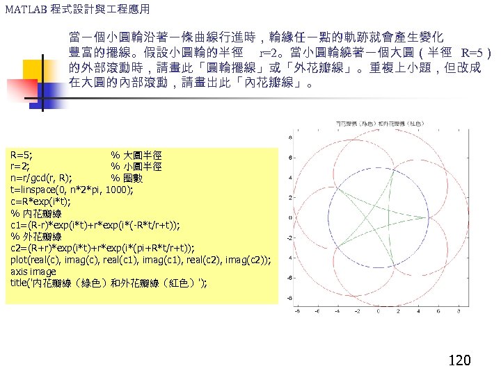 MATLAB 程式設計與 程應用 當一個小圓輪沿著一條曲線行進時，輪緣任一點的軌跡就會產生變化 豐富的擺線。假設小圓輪的半徑 r=2。當小圓輪繞著一個大圓（半徑 R=5） 的外部滾動時，請畫此「圓輪擺線」或「外花瓣線」。重複上小題，但改成 在大圓的內部滾動，請畫出此「內花瓣線」。 R=5; % 大圓半徑 r=2; %