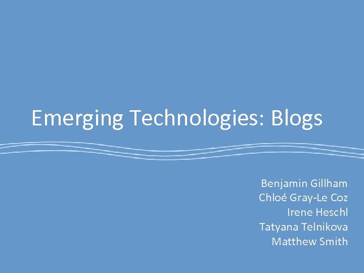 Emerging Technologies: Blogs Benjamin Gillham Chloé Gray-Le Coz Irene Heschl Tatyana Telnikova Matthew Smith