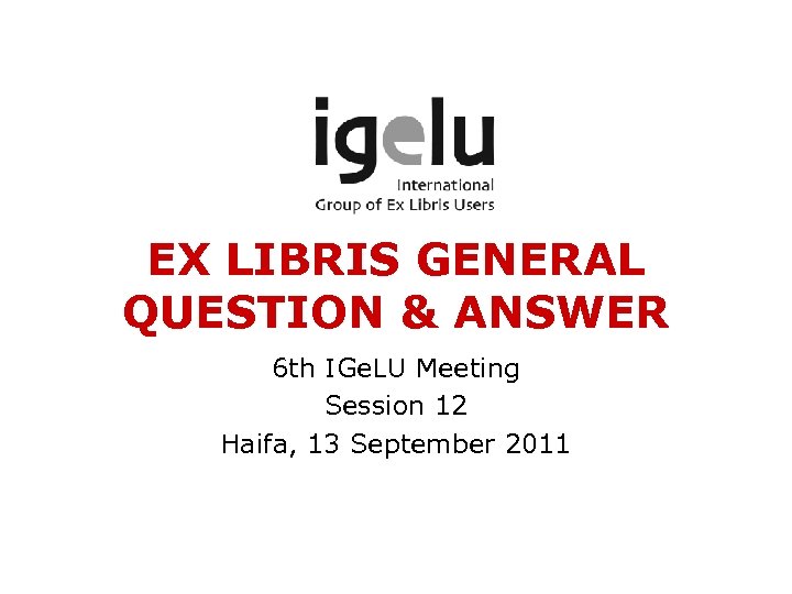 EX LIBRIS GENERAL QUESTION & ANSWER 6 th IGe. LU Meeting Session 12 Haifa,