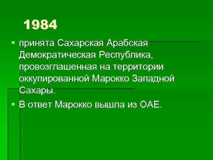1984 принята Сахарская Арабская Демократическая Республика, провозглашенная на территории оккупированной Марокко Западной Сахары. В