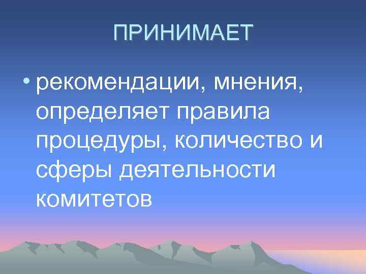 ПРИНИМАЕТ • рекомендации, мнения, определяет правила процедуры, количество и сферы деятельности комитетов 