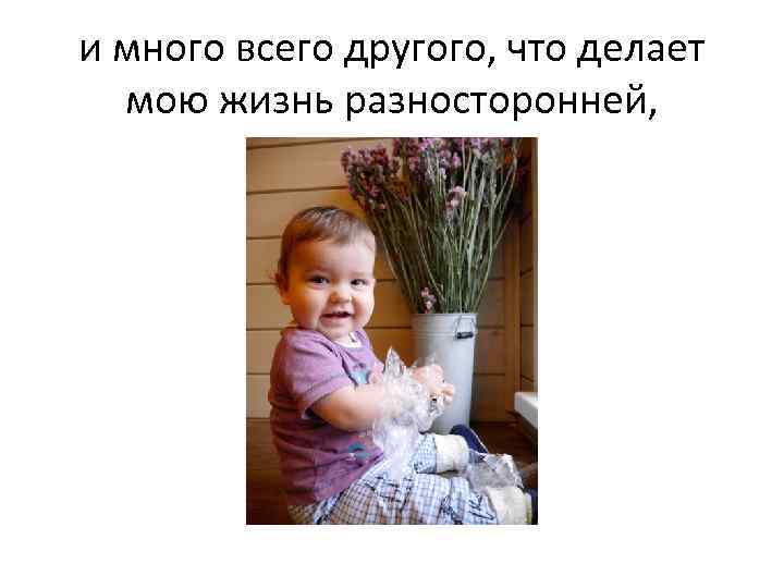 и много всего другого, что делает мою жизнь разносторонней, 