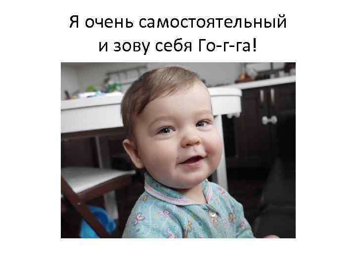 Я очень самостоятельный и зову себя Го-г-га! 