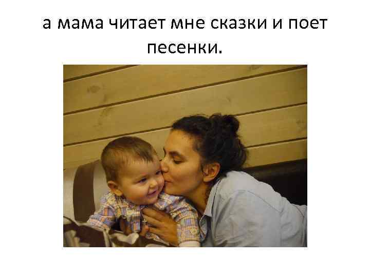 а мама читает мне сказки и поет песенки. 
