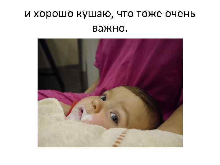 и хорошо кушаю, что тоже очень важно. 