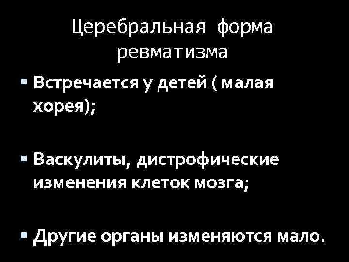 Церебральная форма ревматизма Встречается у детей ( малая хорея); Васкулиты, дистрофические изменения клеток мозга;