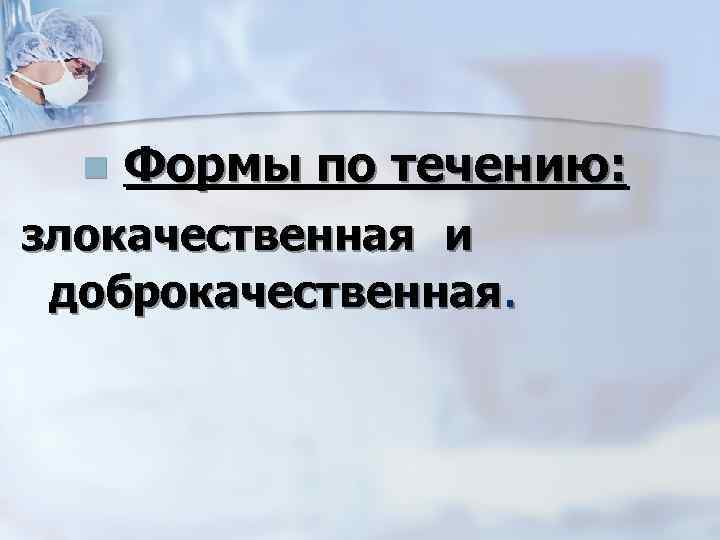 n Формы по течению: злокачественная и доброкачественная. 