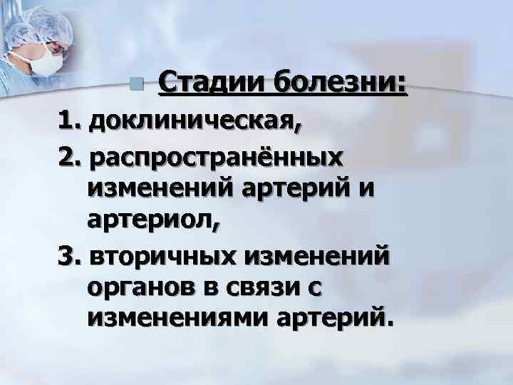n Стадии болезни: 1. доклиническая, 2. распространённых изменений артерий и артериол, 3. вторичных изменений