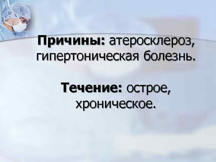 Причины: атеросклероз, гипертоническая болезнь. Течение: острое, хроническое. 