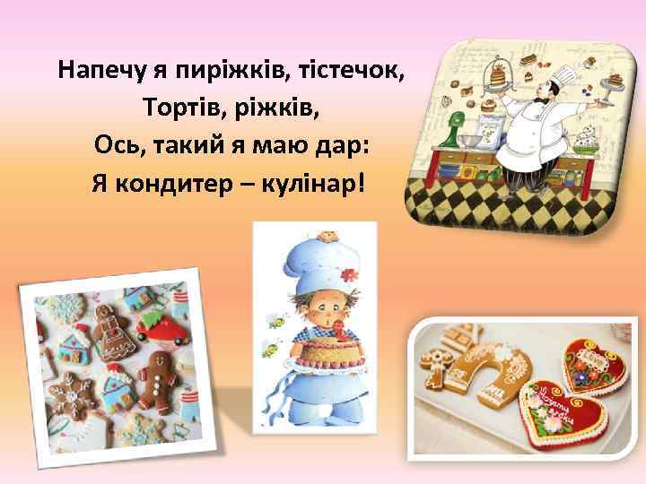 Напечу я пиріжків, тістечок, Тортів, ріжків, Ось, такий я маю дар: Я кондитер –