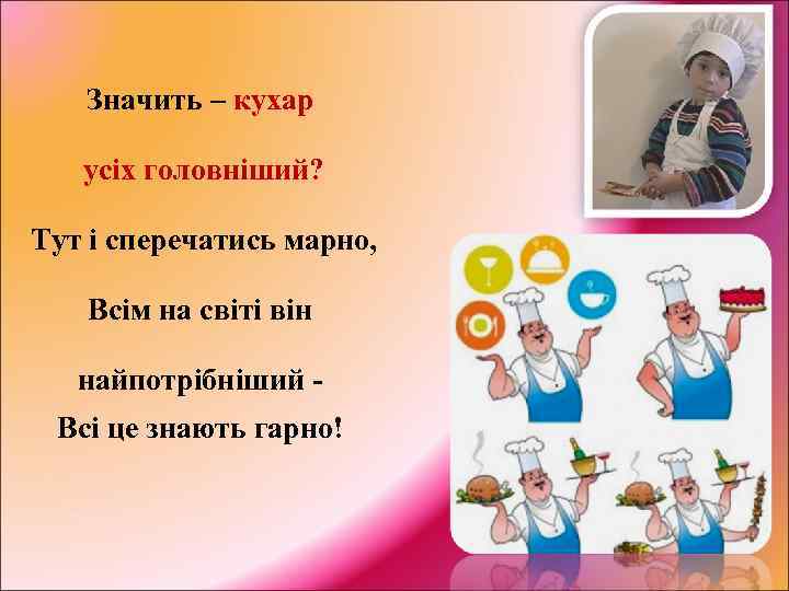 Значить – кухар усіх головніший? Тут і сперечатись марно, Всім на світі він найпотрібніший