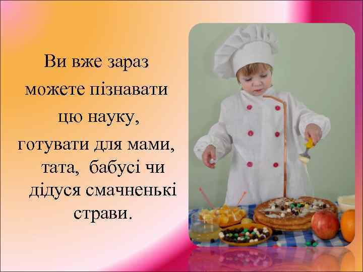 Ви вже зараз можете пізнавати цю науку, готувати для мами, тата, бабусі чи дідуся