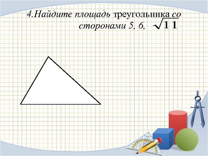 4. Найдите площадь треугольника со сторонами 5, 6, 