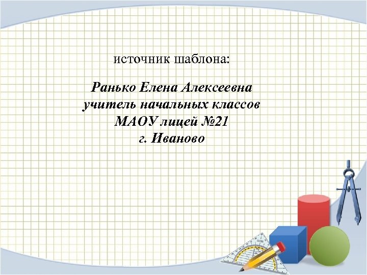 источник шаблона: Ранько Елена Алексеевна учитель начальных классов МАОУ лицей № 21 г. Иваново