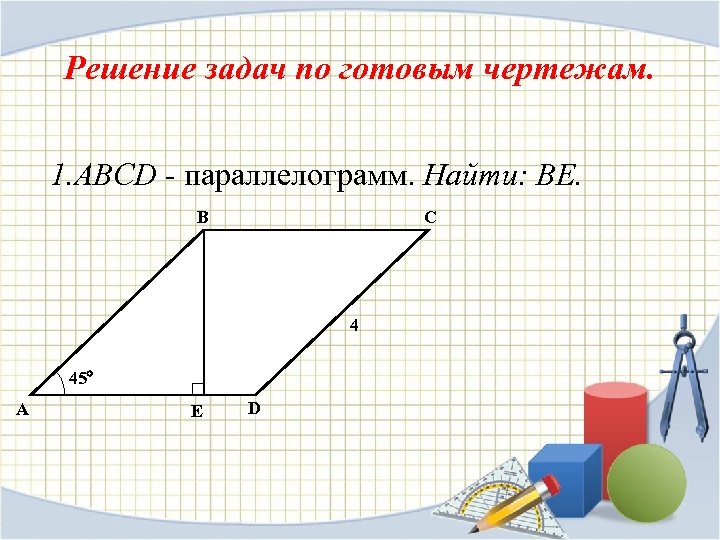 Решение задач по готовым чертежам. 1. ABCD - параллелограмм. Найти: ВЕ. B C 4